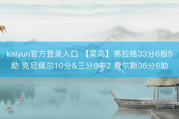kaiyun官方登录入口 【菜鸟】弗拉格33分6板5助 克尼佩尔10分&三分8中2 费尔斯36分6助