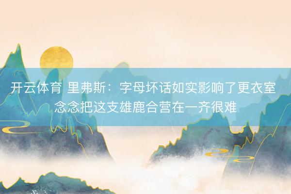 开云体育 里弗斯：字母坏话如实影响了更衣室 念念把这支雄鹿合营在一齐很难