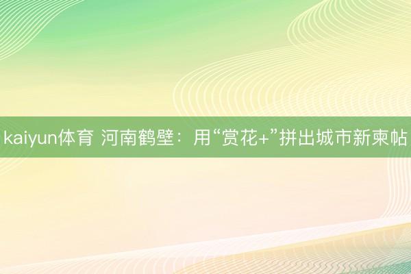 kaiyun体育 河南鹤壁：用“赏花+”拼出城市新柬帖