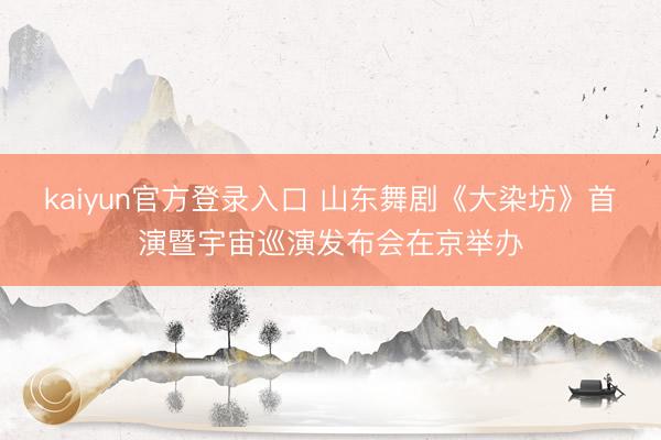 kaiyun官方登录入口 山东舞剧《大染坊》首演暨宇宙巡演发布会在京举办